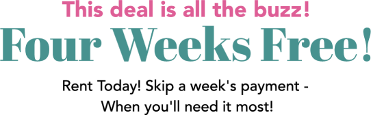 The deal is all the buzz! Four Weeks Free! Rent Today! Skip a week's payment - When you'll need it most!