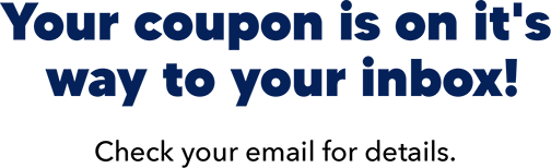 Your coupon is on it's way to your inbox! Check your email for details.